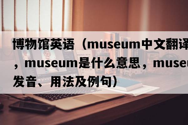 博物館英語(yǔ)（museum中文翻譯，museum是什么意思，museum發(fā)音、用法及例句）