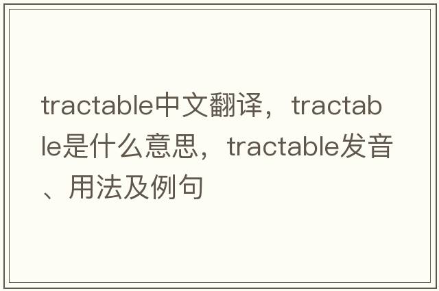 tractable中文翻譯，tractable是什么意思，tractable發(fā)音、用法及例句