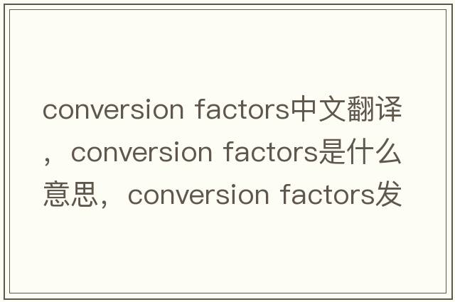 conversion factors中文翻譯，conversion factors是什么意思，conversion factors發(fā)音、用法及例句