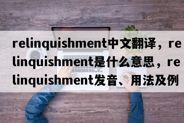 relinquishment中文翻譯，relinquishment是什么意思，relinquishment發(fā)音、用法及例句