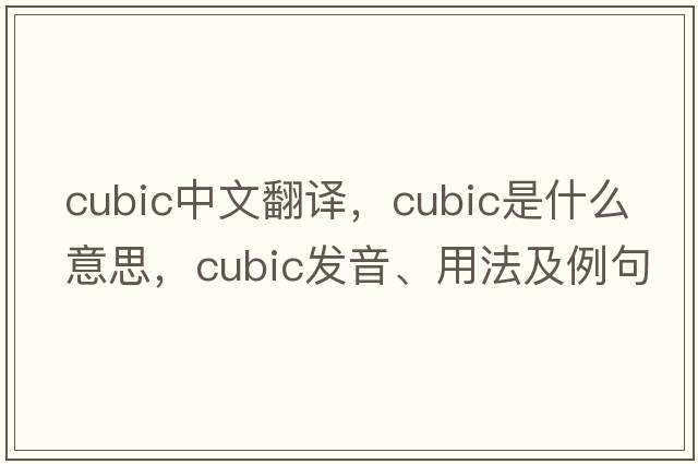 cubic中文翻譯，cubic是什么意思，cubic發(fā)音、用法及例句