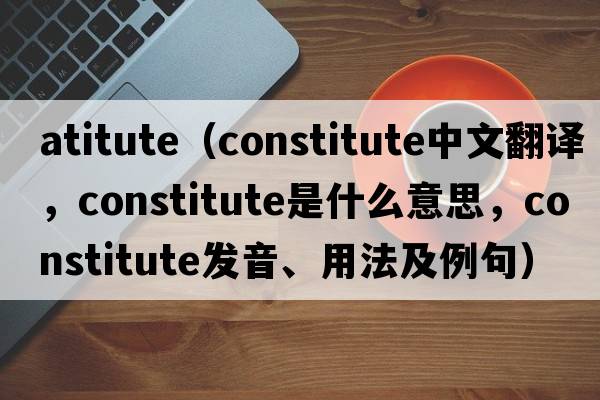atitute（constitute中文翻譯，constitute是什么意思，constitute發(fā)音、用法及例句）