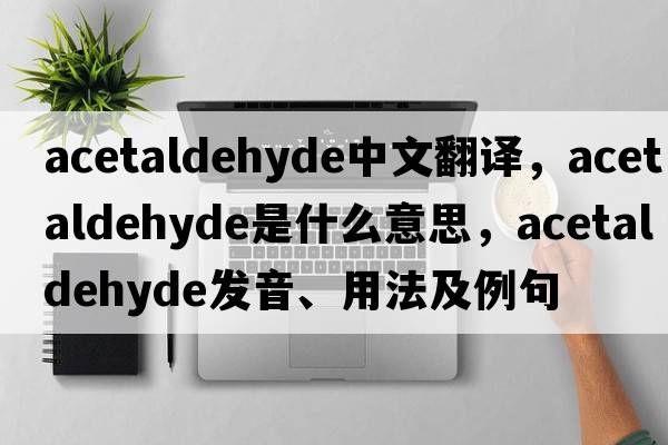 acetaldehyde中文翻譯，acetaldehyde是什么意思，acetaldehyde發(fā)音、用法及例句