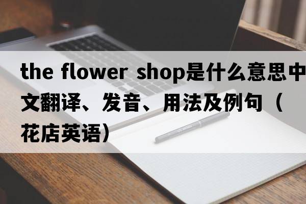the flower shop是什么意思中文翻譯、發(fā)音、用法及例句（花店英語）