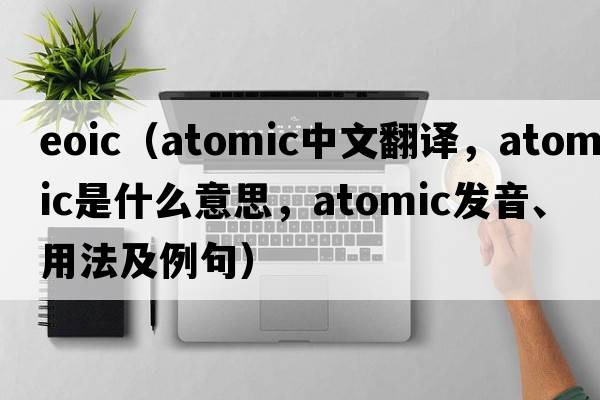 eoic（atomic中文翻譯，atomic是什么意思，atomic發(fā)音、用法及例句）