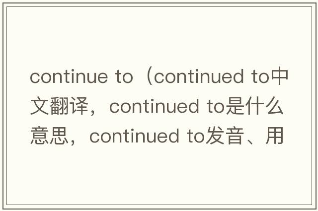 continue to（continued to中文翻譯，continued to是什么意思，continued to發(fā)音、用法及例句）