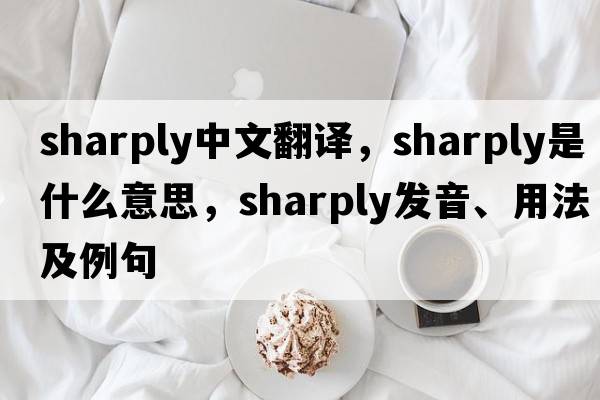sharply中文翻譯，sharply是什么意思，sharply發(fā)音、用法及例句