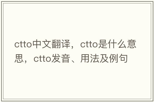 ctto中文翻譯，ctto是什么意思，ctto發(fā)音、用法及例句