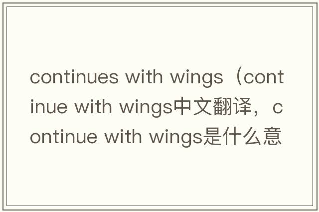 continues with wings（continue with wings中文翻譯，continue with wings是什么意思，continue with wings發(fā)音、用法及例句）