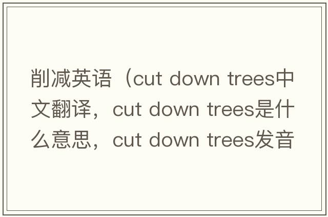 削減英語（cut down trees中文翻譯，cut down trees是什么意思，cut down trees發(fā)音、用法及例句）