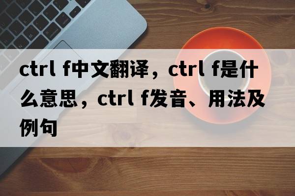 ctrl f中文翻譯，ctrl f是什么意思，ctrl f發(fā)音、用法及例句
