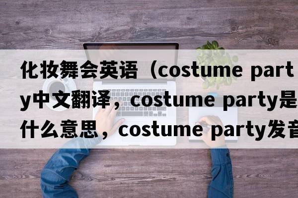 化妝舞會英語（costume party中文翻譯，costume party是什么意思，costume party發(fā)音、用法及例句）