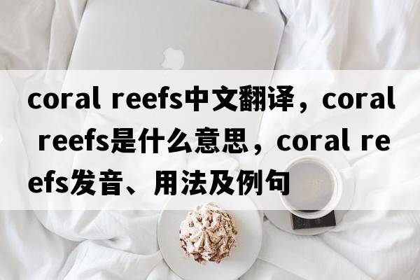 coral reefs中文翻譯，coral reefs是什么意思，coral reefs發(fā)音、用法及例句