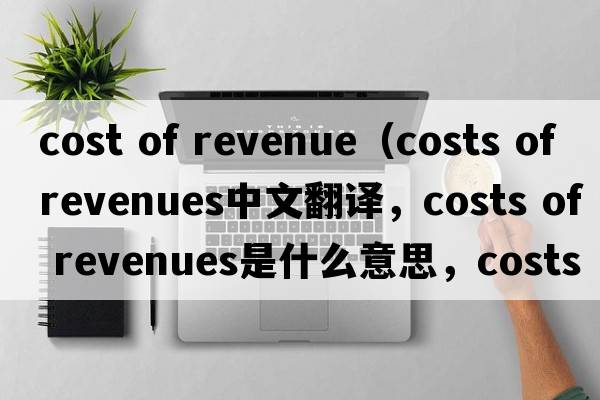 cost of revenue（costs of revenues中文翻譯，costs of revenues是什么意思，costs of revenues發(fā)音、用法及例句）
