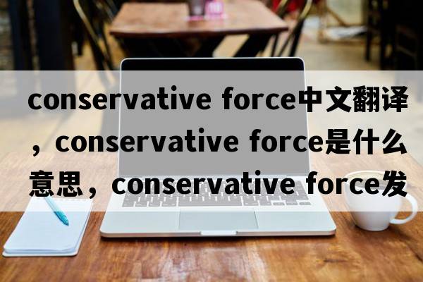 conservative force中文翻譯，conservative force是什么意思，conservative force發(fā)音、用法及例句