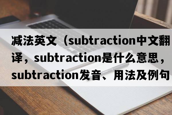 減法英文（subtraction中文翻譯，subtraction是什么意思，subtraction發(fā)音、用法及例句）