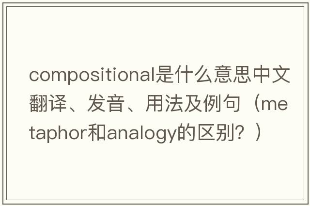 compositional是什么意思中文翻譯、發(fā)音、用法及例句（metaphor和analogy的區(qū)別？）