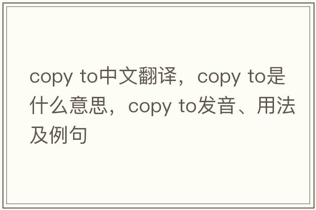 copy to中文翻譯，copy to是什么意思，copy to發(fā)音、用法及例句