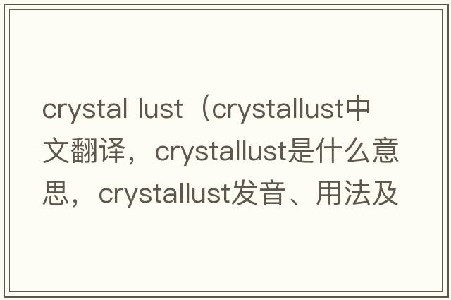 crystal lust（crystallust中文翻譯，crystallust是什么意思，crystallust發(fā)音、用法及例句）