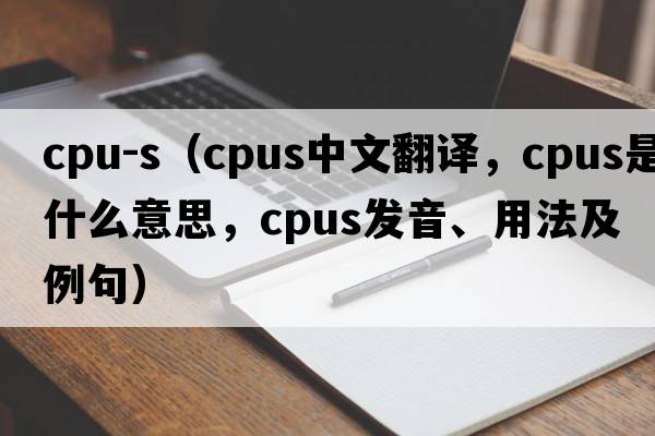 cpu-s（cpus中文翻譯，cpus是什么意思，cpus發(fā)音、用法及例句）