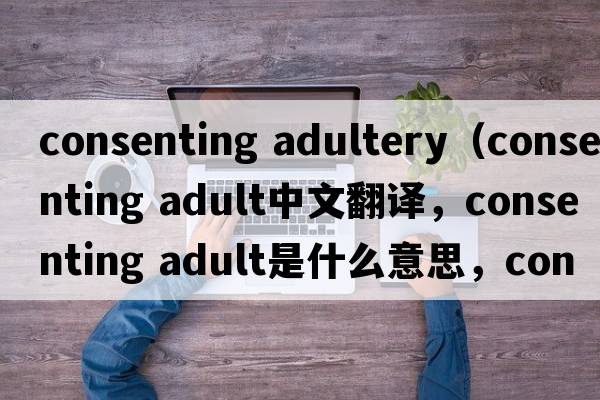 consenting adultery（consenting adult中文翻譯，consenting adult是什么意思，consenting adult發(fā)音、用法及例句）