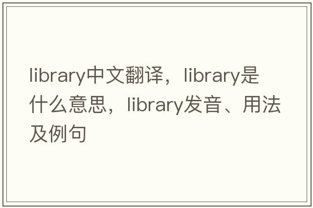 library中文翻譯，library是什么意思，library發(fā)音、用法及例句
