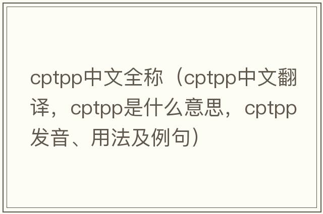 cptpp中文全稱（cptpp中文翻譯，cptpp是什么意思，cptpp發(fā)音、用法及例句）