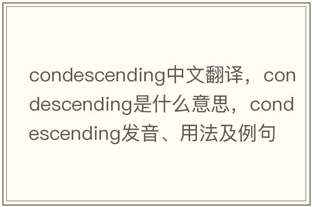 condescending中文翻譯，condescending是什么意思，condescending發(fā)音、用法及例句