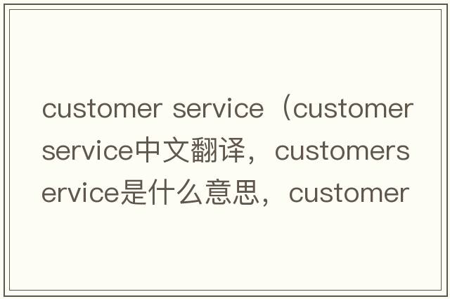 customer service（customerservice中文翻譯，customerservice是什么意思，customerservice發(fā)音、用法及例句）