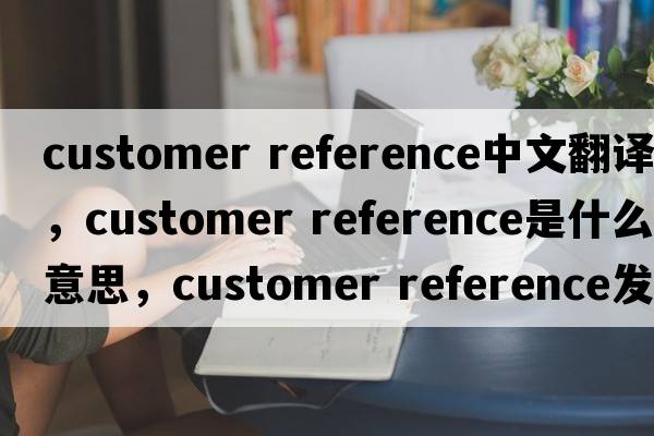 customer reference中文翻譯，customer reference是什么意思，customer reference發(fā)音、用法及例句
