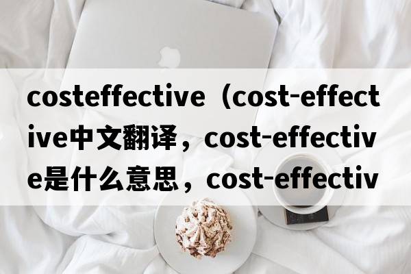 costeffective（cost-effective中文翻譯，cost-effective是什么意思，cost-effective發(fā)音、用法及例句）