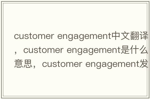 customer engagement中文翻譯，customer engagement是什么意思，customer engagement發(fā)音、用法及例句