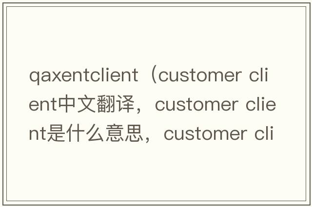 qaxentclient（customer client中文翻譯，customer client是什么意思，customer client發(fā)音、用法及例句）