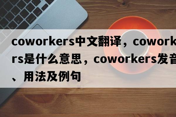 coworkers中文翻譯，coworkers是什么意思，coworkers發(fā)音、用法及例句