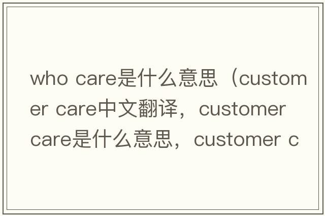who care是什么意思（customer care中文翻譯，customer care是什么意思，customer care發(fā)音、用法及例句）
