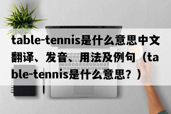 table-tennis是什么意思中文翻譯、發(fā)音、用法及例句（table-tennis是什么意思？）