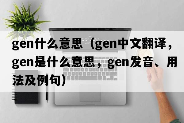 gen什么意思（gen中文翻譯，gen是什么意思，gen發(fā)音、用法及例句）