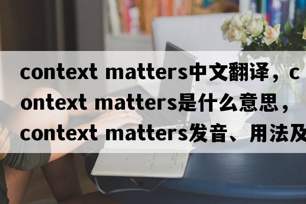context matters中文翻譯，context matters是什么意思，context matters發(fā)音、用法及例句