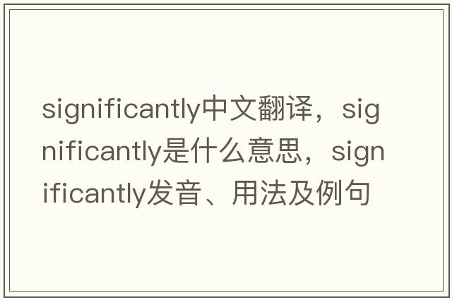 significantly中文翻譯，significantly是什么意思，significantly發(fā)音、用法及例句