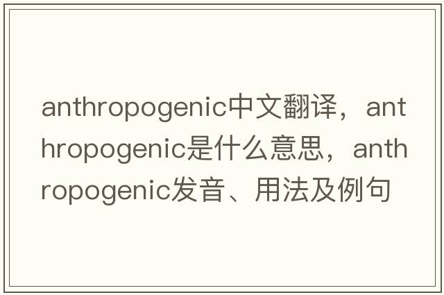 anthropogenic中文翻譯，anthropogenic是什么意思，anthropogenic發(fā)音、用法及例句