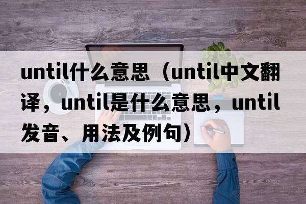 until什么意思（until中文翻譯，until是什么意思，until發(fā)音、用法及例句）
