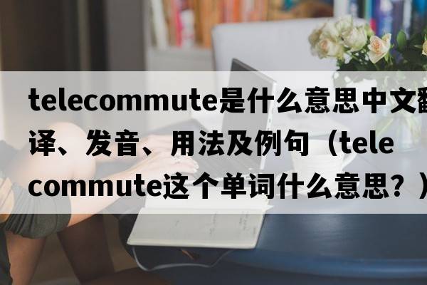 telecommute是什么意思中文翻譯、發(fā)音、用法及例句（telecommute這個單詞什么意思？）