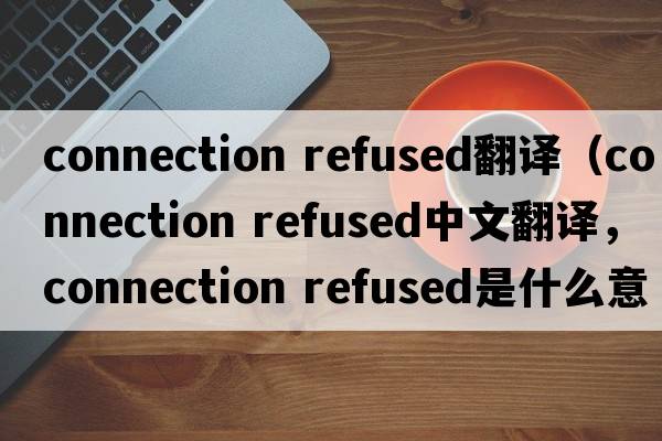connection refused翻譯（connection refused中文翻譯，connection refused是什么意思，connection refused發(fā)音、用法及例句）