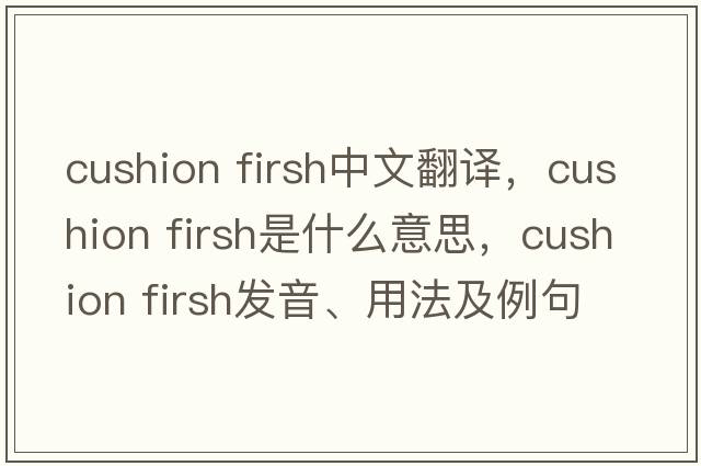 cushion firsh中文翻譯，cushion firsh是什么意思，cushion firsh發(fā)音、用法及例句