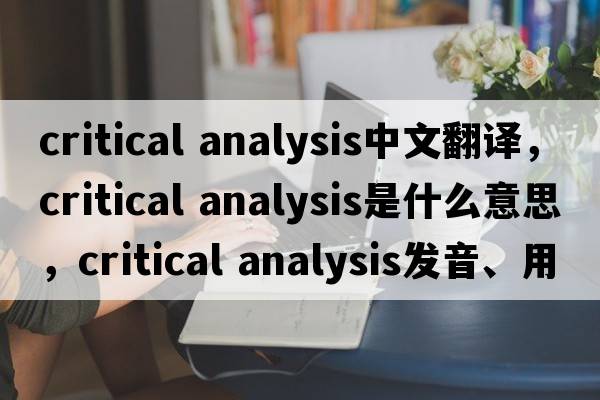critical analysis中文翻譯，critical analysis是什么意思，critical analysis發(fā)音、用法及例句