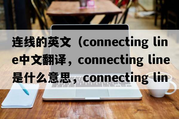 連線的英文（connecting line中文翻譯，connecting line是什么意思，connecting line發(fā)音、用法及例句）