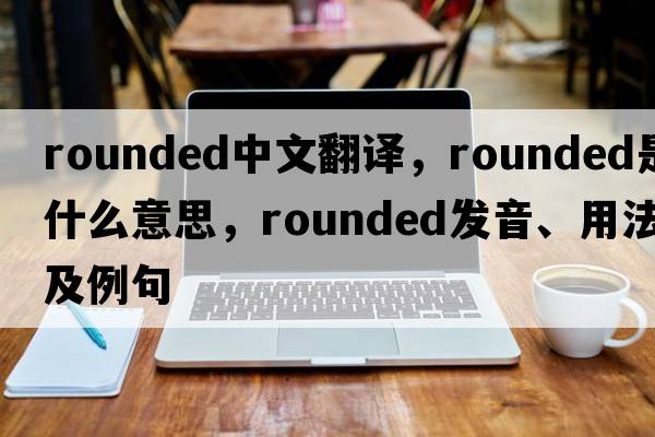 rounded中文翻譯，rounded是什么意思，rounded發(fā)音、用法及例句