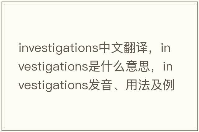 investigations中文翻譯，investigations是什么意思，investigations發(fā)音、用法及例句