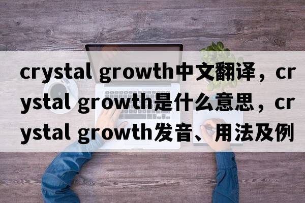crystal growth中文翻譯，crystal growth是什么意思，crystal growth發(fā)音、用法及例句