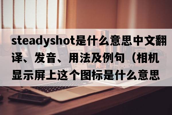 steadyshot是什么意思中文翻譯、發(fā)音、用法及例句（相機(jī)顯示屏上這個(gè)圖標(biāo)是什么意思，怎么用？）